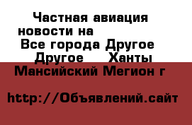 Частная авиация, новости на AirCargoNews - Все города Другое » Другое   . Ханты-Мансийский,Мегион г.